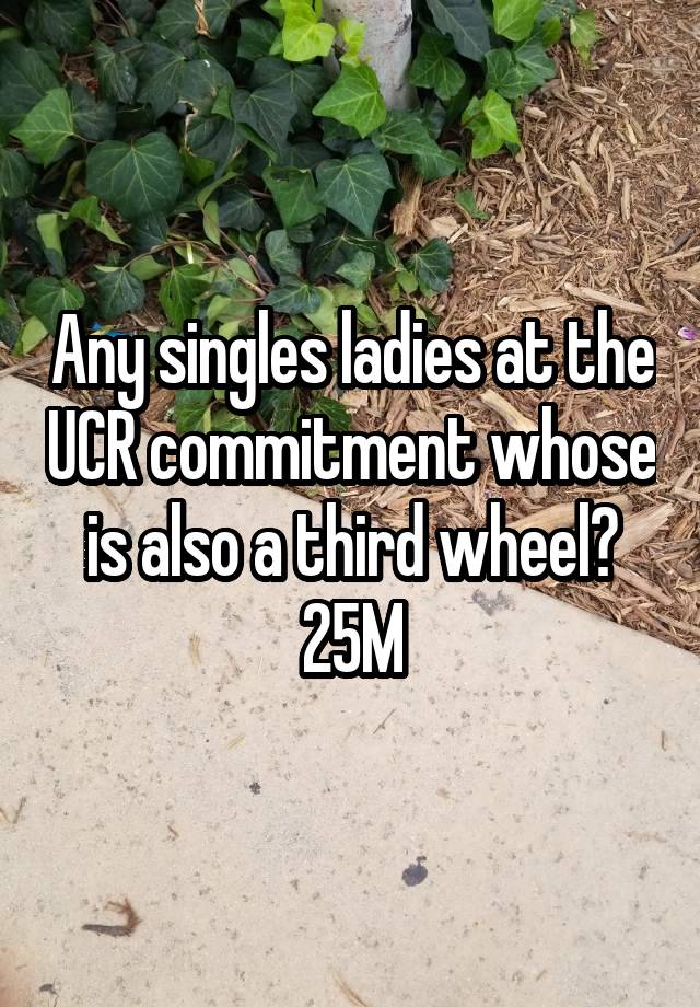 Any singles ladies at the UCR commitment whose is also a third wheel? 25M