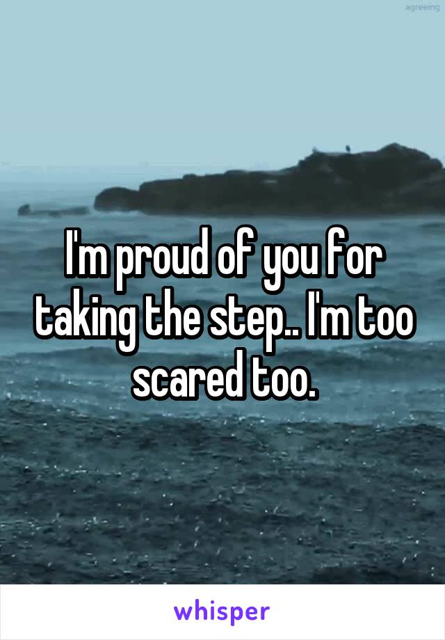 I'm proud of you for taking the step.. I'm too scared too.