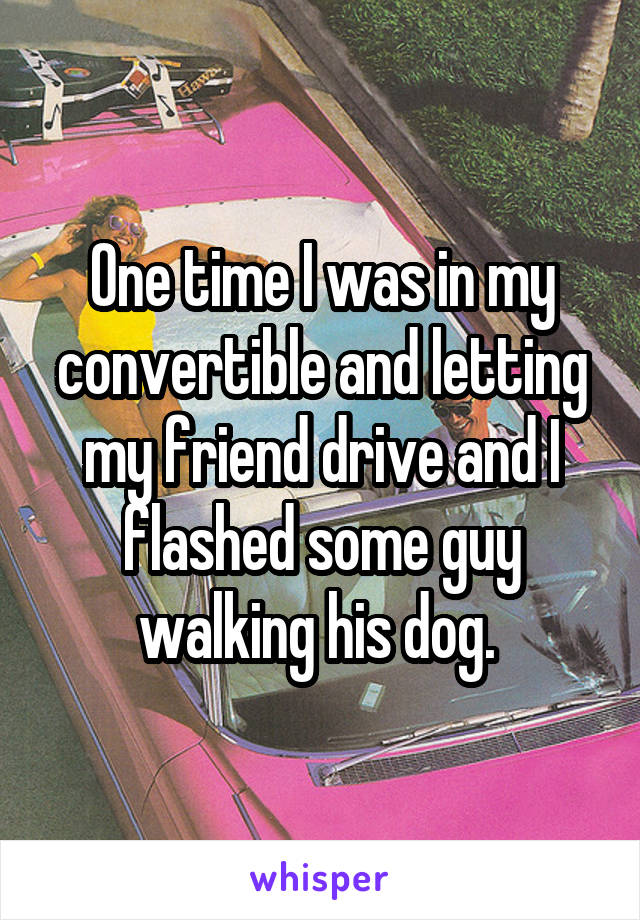 One time I was in my convertible and letting my friend drive and I flashed some guy walking his dog. 