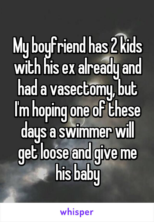 My boyfriend has 2 kids with his ex already and had a vasectomy, but I'm hoping one of these days a swimmer will get loose and give me his baby