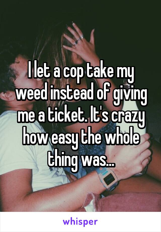 I let a cop take my weed instead of giving me a ticket. It's crazy how easy the whole thing was...