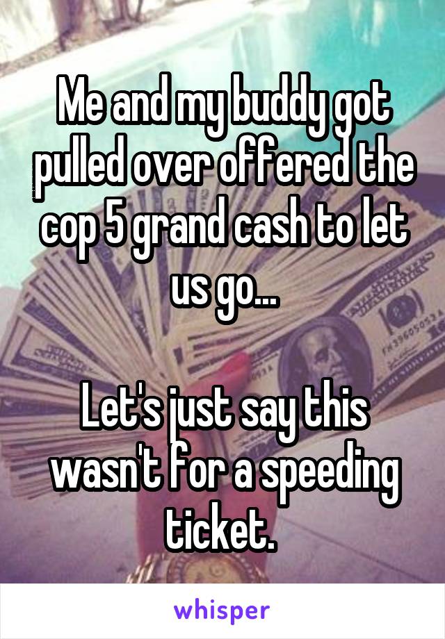 Me and my buddy got pulled over offered the cop 5 grand cash to let us go...

Let's just say this wasn't for a speeding ticket. 