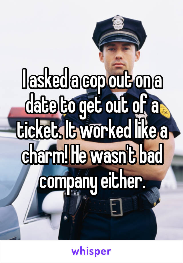 I asked a cop out on a date to get out of a ticket. It worked like a charm! He wasn't bad company either.