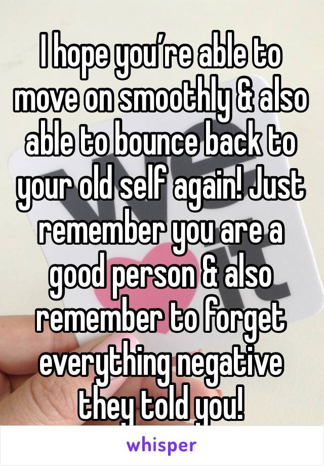 I hope you’re able to move on smoothly & also able to bounce back to your old self again! Just remember you are a good person & also remember to forget everything negative they told you! 