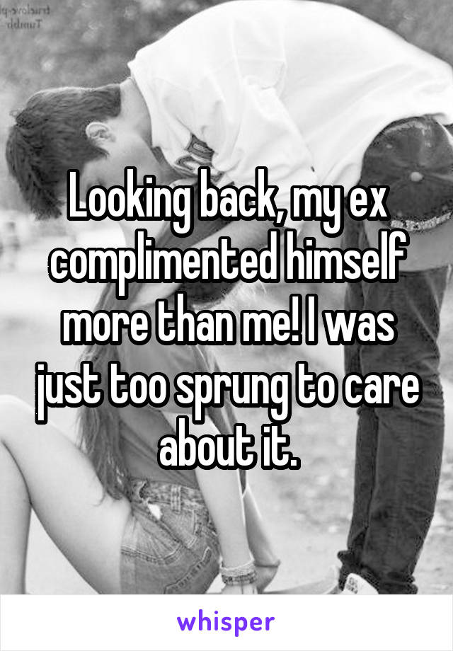 Looking back, my ex complimented himself more than me! I was just too sprung to care about it.