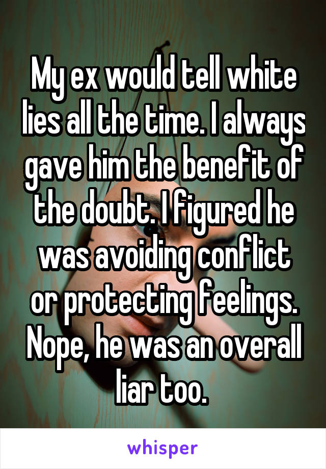 My ex would tell white lies all the time. I always gave him the benefit of the doubt. I figured he was avoiding conflict or protecting feelings. Nope, he was an overall liar too. 