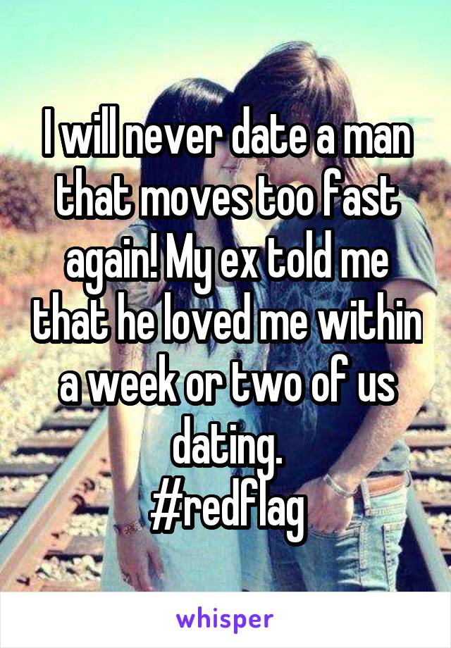 I will never date a man that moves too fast again! My ex told me that he loved me within a week or two of us dating.
#redflag