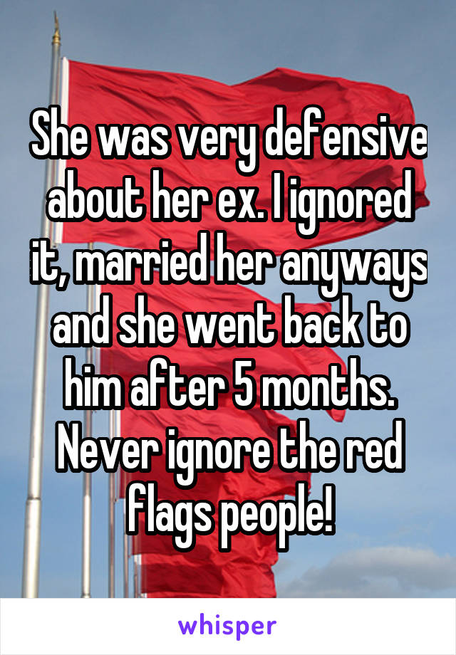She was very defensive about her ex. I ignored it, married her anyways and she went back to him after 5 months. Never ignore the red flags people!