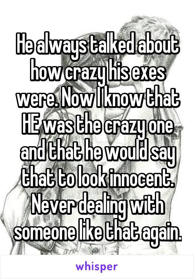 He always talked about how crazy his exes were. Now I know that HE was the crazy one and that he would say that to look innocent. Never dealing with someone like that again.