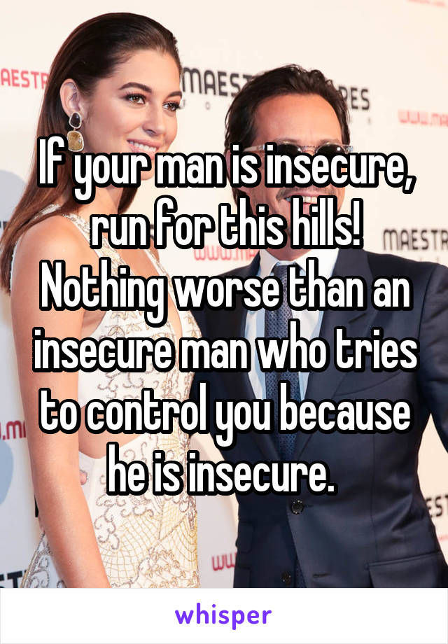 If your man is insecure, run for this hills! Nothing worse than an insecure man who tries to control you because he is insecure. 