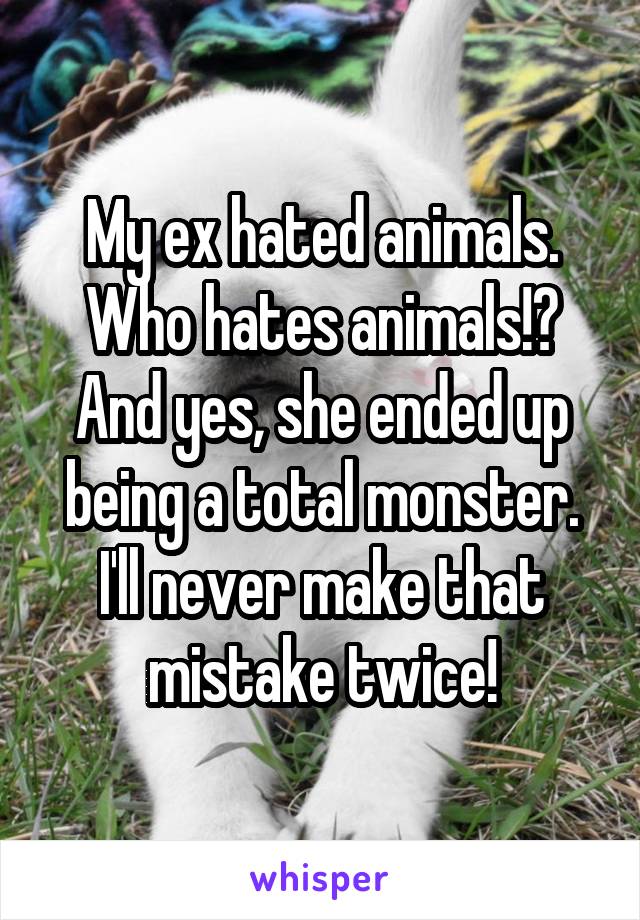 My ex hated animals. Who hates animals!?
And yes, she ended up being a total monster. I'll never make that mistake twice!