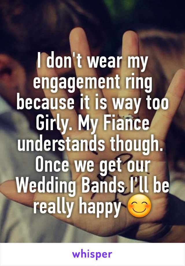 I don't wear my engagement ring because it is way too Girly. My Fiance understands though. 
Once we get our Wedding Bands I'll be really happy 😊