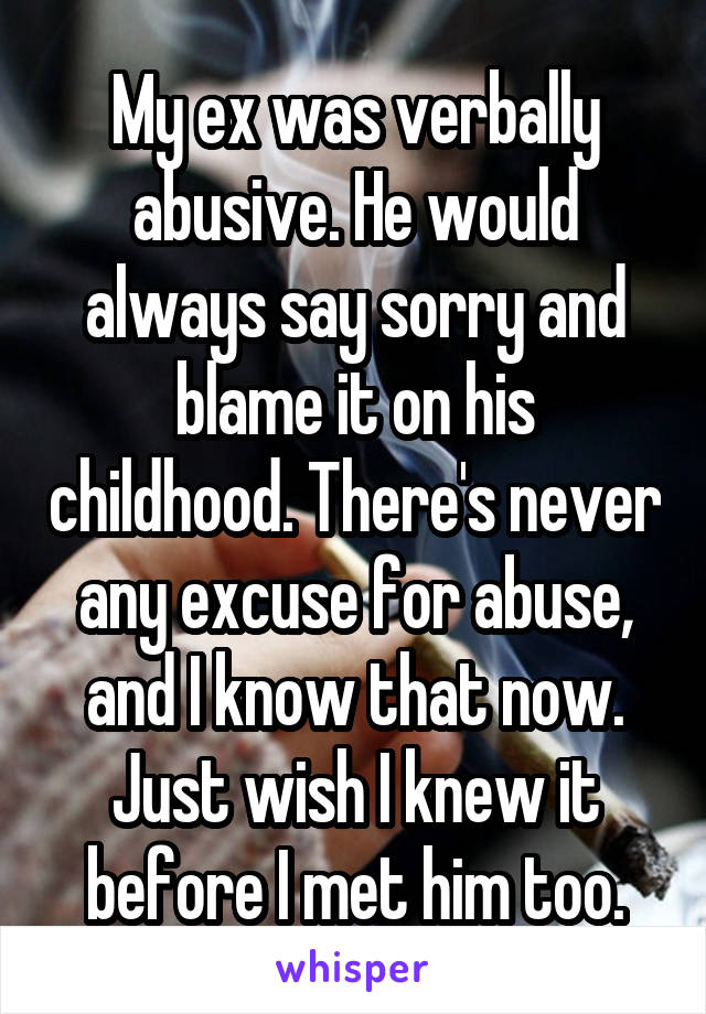 My ex was verbally abusive. He would always say sorry and blame it on his childhood. There's never any excuse for abuse, and I know that now. Just wish I knew it before I met him too.