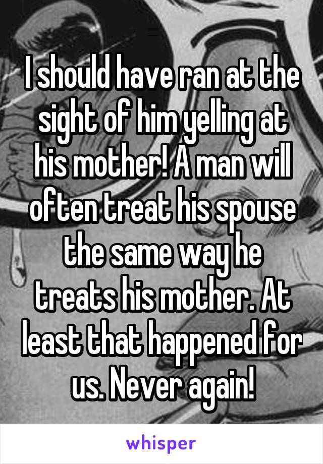 I should have ran at the sight of him yelling at his mother! A man will often treat his spouse the same way he treats his mother. At least that happened for us. Never again!