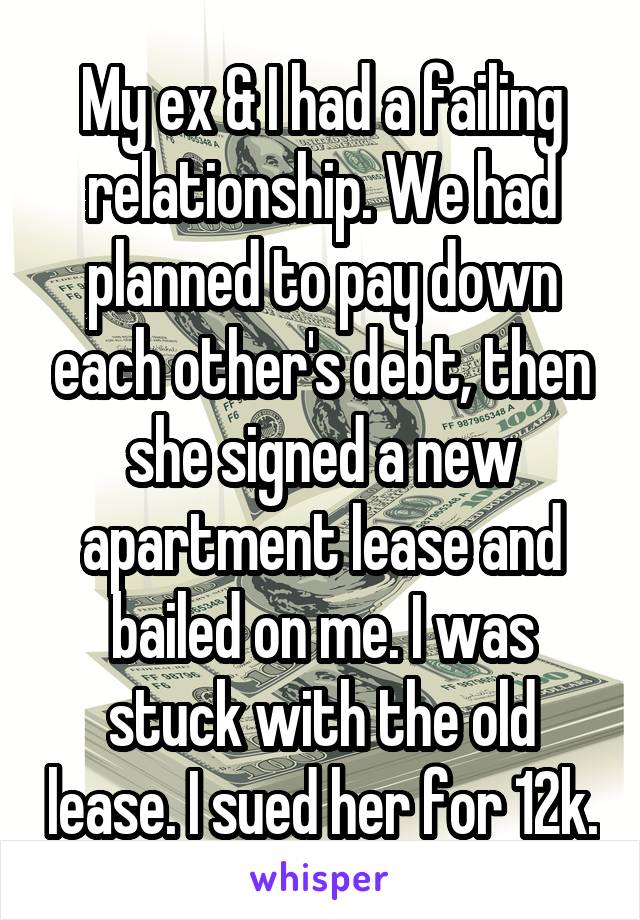 My ex & I had a failing relationship. We had planned to pay down each other's debt, then she signed a new apartment lease and bailed on me. I was stuck with the old lease. I sued her for 12k.