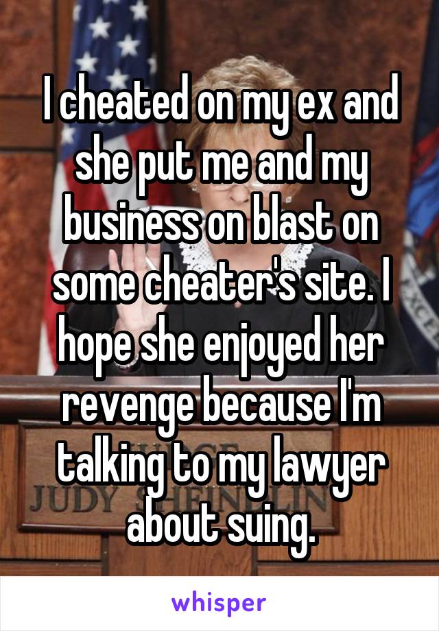 I cheated on my ex and she put me and my business on blast on some cheater's site. I hope she enjoyed her revenge because I'm talking to my lawyer about suing.