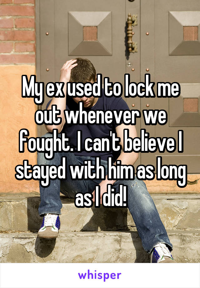 My ex used to lock me out whenever we fought. I can't believe I stayed with him as long as I did!