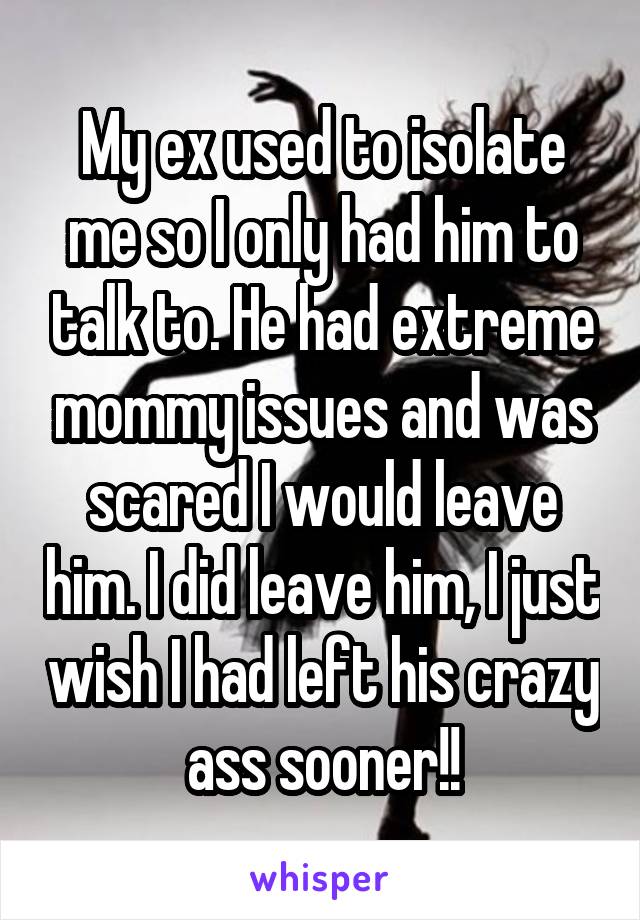 My ex used to isolate me so I only had him to talk to. He had extreme mommy issues and was scared I would leave him. I did leave him, I just wish I had left his crazy ass sooner!!