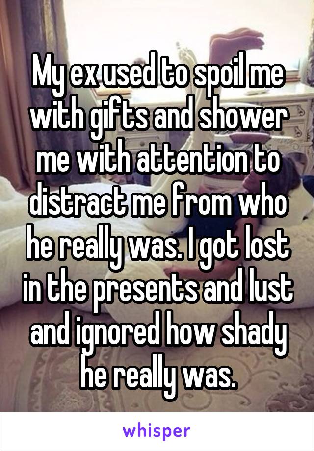 My ex used to spoil me with gifts and shower me with attention to distract me from who he really was. I got lost in the presents and lust and ignored how shady he really was.