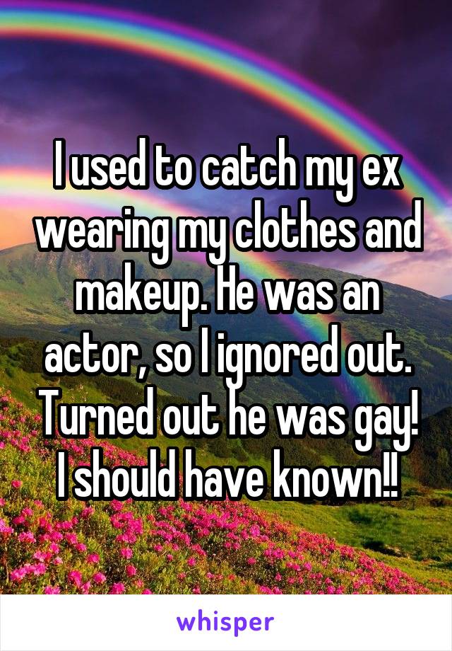 I used to catch my ex wearing my clothes and makeup. He was an actor, so I ignored out. Turned out he was gay! I should have known!!