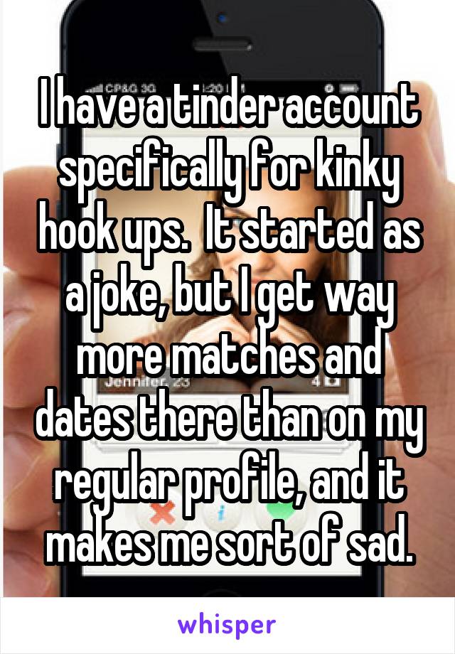 I have a tinder account specifically for kinky hook ups.  It started as a joke, but I get way more matches and dates there than on my regular profile, and it makes me sort of sad.
