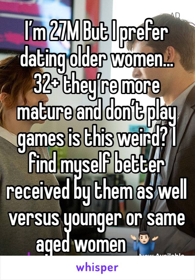 I’m 27M But I prefer dating older women... 32+ they’re more mature and don’t play games is this weird? I find myself better received by them as well versus younger or same aged women 🤷🏻‍♂️