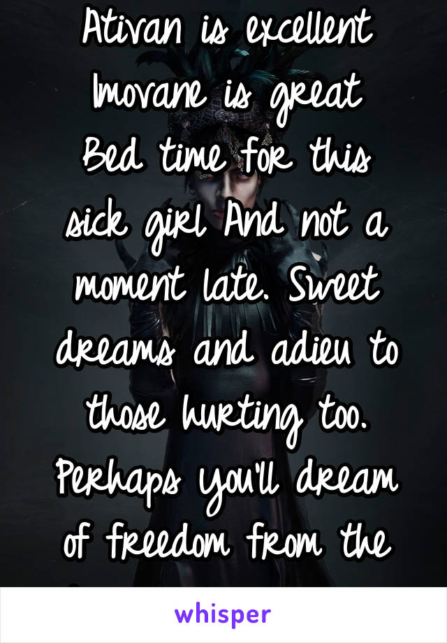 Ativan is excellent
Imovane is great
Bed time for this sick girl And not a moment late. Sweet dreams and adieu to those hurting too. Perhaps you'll dream of freedom from the demons plaguing you.