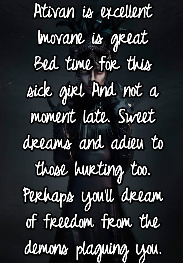 Ativan is excellent
Imovane is great
Bed time for this sick girl And not a moment late. Sweet dreams and adieu to those hurting too. Perhaps you'll dream of freedom from the demons plaguing you.