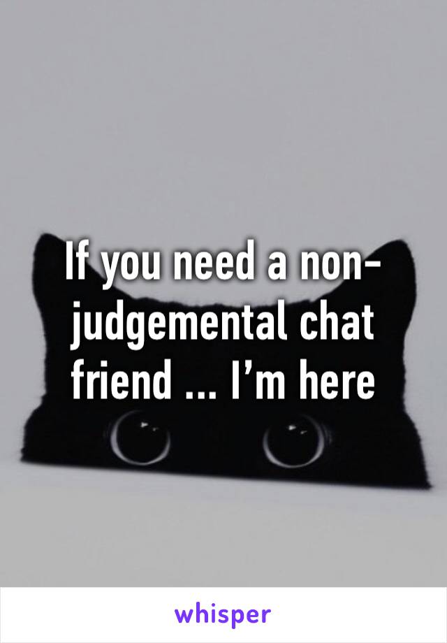 If you need a non-judgemental chat friend ... I’m here