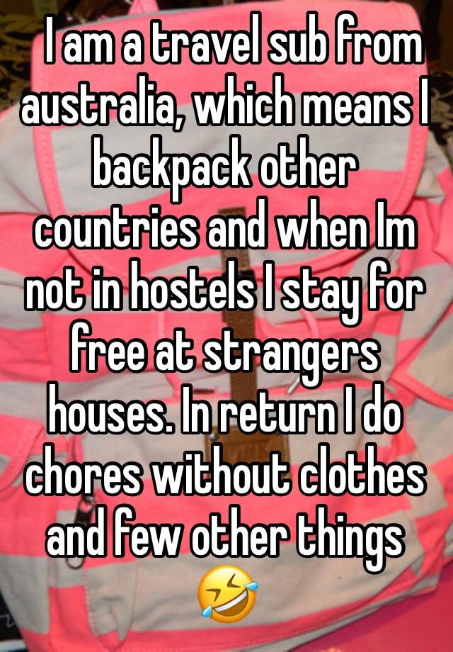   I am a travel sub from australia, which means I backpack other countries and when Im not in hostels I stay for free at strangers houses. In return I do chores without clothes and few other things 🤣