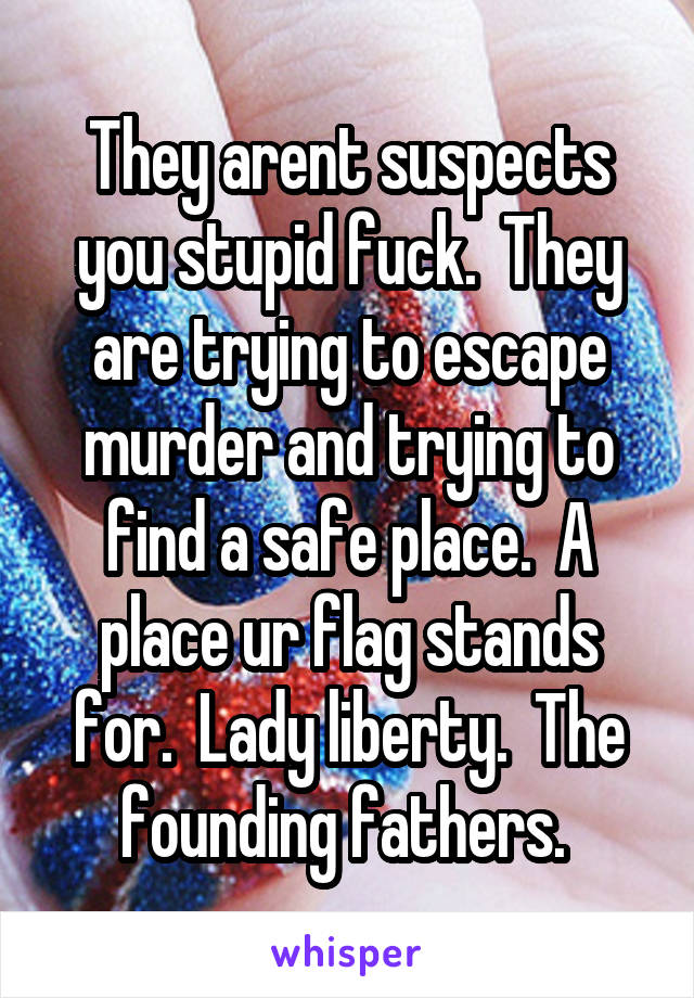 They arent suspects you stupid fuck.  They are trying to escape murder and trying to find a safe place.  A place ur flag stands for.  Lady liberty.  The founding fathers. 