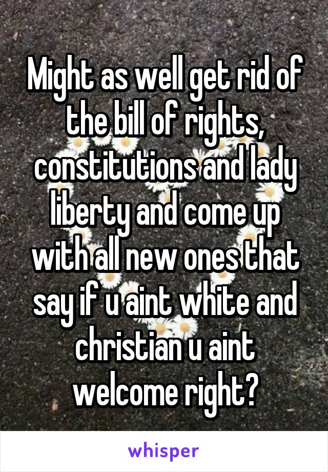 Might as well get rid of the bill of rights, constitutions and lady liberty and come up with all new ones that say if u aint white and christian u aint welcome right?