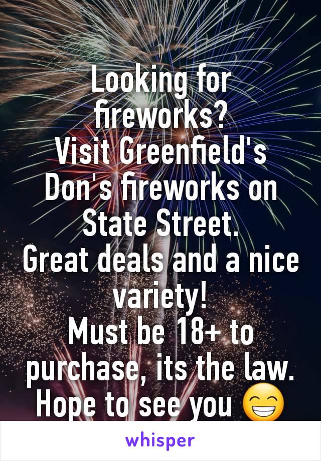 Looking for fireworks?
Visit Greenfield's Don's fireworks on State Street.
Great deals and a nice variety!
Must be 18+ to purchase, its the law.
Hope to see you 😁