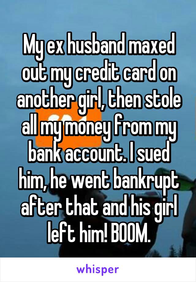 My ex husband maxed out my credit card on another girl, then stole all my money from my bank account. I sued him, he went bankrupt after that and his girl left him! BOOM.