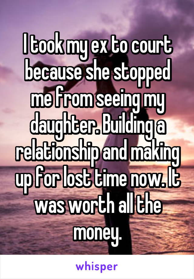 I took my ex to court because she stopped me from seeing my daughter. Building a relationship and making up for lost time now. It was worth all the money.