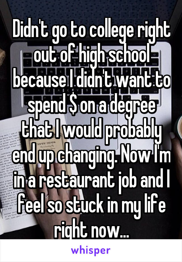 Didn't go to college right out of high school because I didn't want to spend $ on a degree that I would probably end up changing. Now I'm in a restaurant job and I feel so stuck in my life right now...