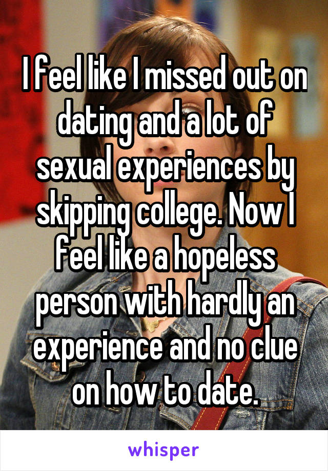 I feel like I missed out on dating and a lot of sexual experiences by skipping college. Now I feel like a hopeless person with hardly an experience and no clue on how to date.