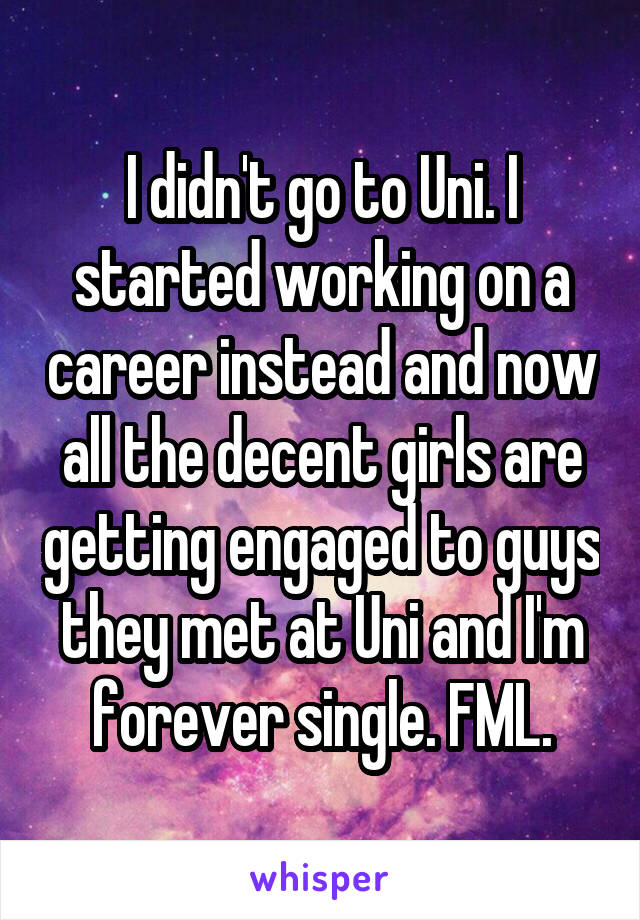 I didn't go to Uni. I started working on a career instead and now all the decent girls are getting engaged to guys they met at Uni and I'm forever single. FML.