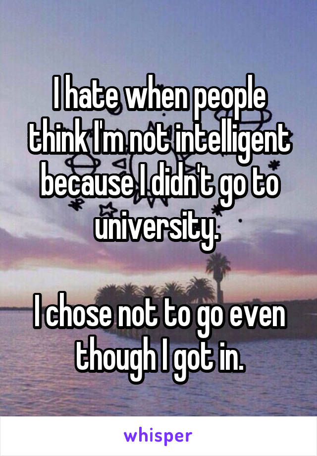 I hate when people think I'm not intelligent because I didn't go to university. 

I chose not to go even though I got in.