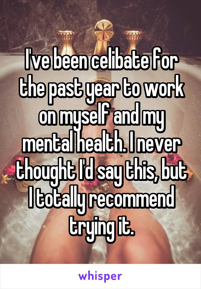 I've been celibate for the past year to work on myself and my mental health. I never thought I'd say this, but I totally recommend trying it.