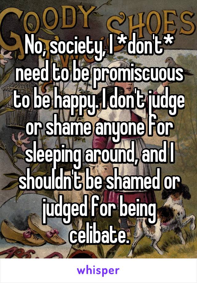 No, society, I *don't* need to be promiscuous to be happy. I don't judge or shame anyone for sleeping around, and I shouldn't be shamed or judged for being celibate.