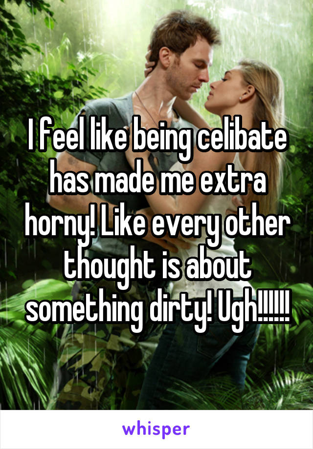 I feel like being celibate has made me extra horny! Like every other thought is about something dirty! Ugh!!!!!!