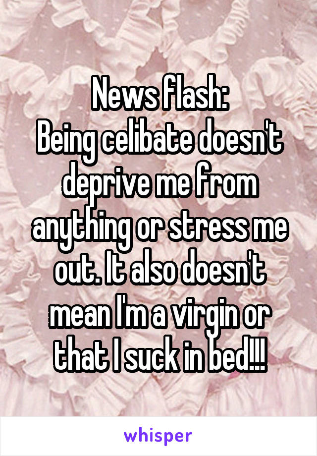 News flash:
Being celibate doesn't deprive me from anything or stress me out. It also doesn't mean I'm a virgin or that I suck in bed!!!