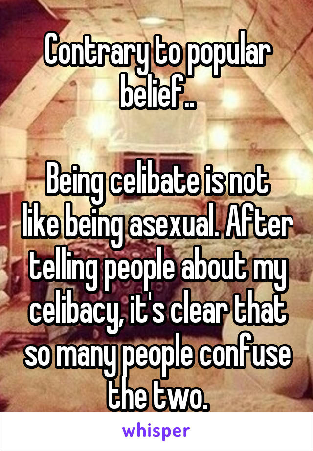 Contrary to popular belief..

Being celibate is not like being asexual. After telling people about my celibacy, it's clear that so many people confuse the two.
