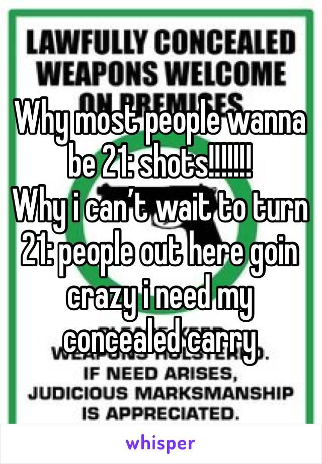 Why most people wanna be 21: shots!!!!!!! 
Why i can’t wait to turn 21: people out here goin crazy i need my concealed carry 