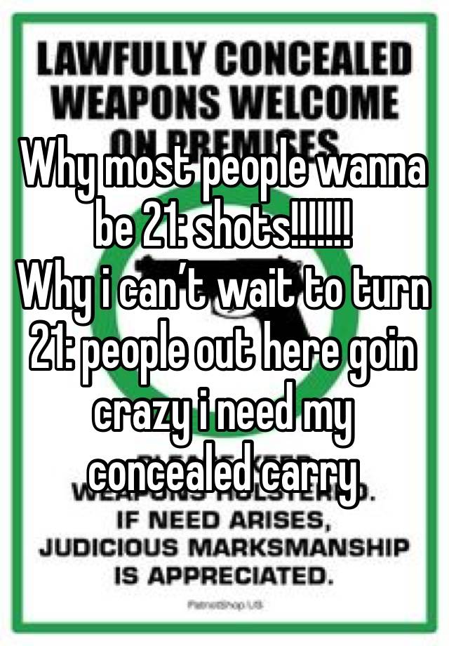 Why most people wanna be 21: shots!!!!!!! 
Why i can’t wait to turn 21: people out here goin crazy i need my concealed carry 