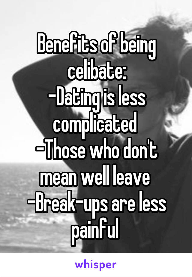 Benefits of being celibate:
-Dating is less complicated 
-Those who don't mean well leave 
-Break-ups are less painful 