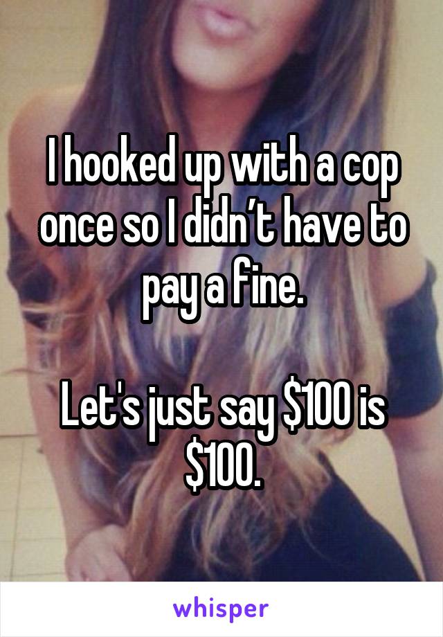I hooked up with a cop once so I didn’t have to pay a fine.

Let's just say $100 is $100.
