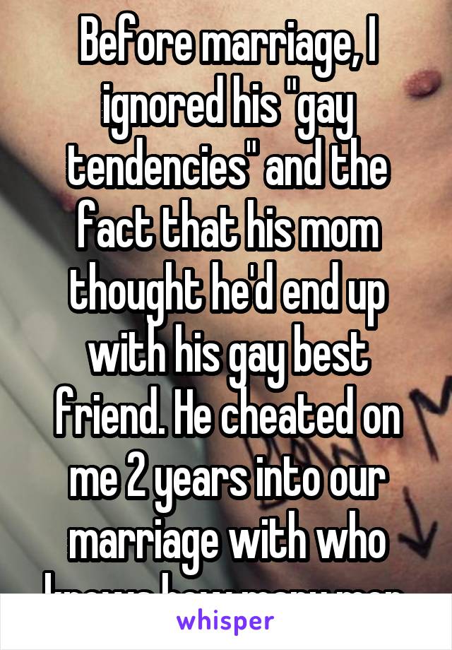 Before marriage, I ignored his "gay tendencies" and the fact that his mom thought he'd end up with his gay best friend. He cheated on me 2 years into our marriage with who knows how many men.