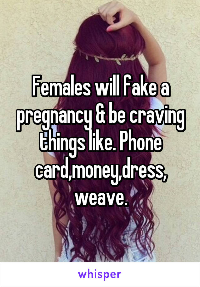 Females will fake a pregnancy & be craving things like. Phone card,money,dress,
weave.